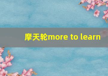 摩天轮more to learn